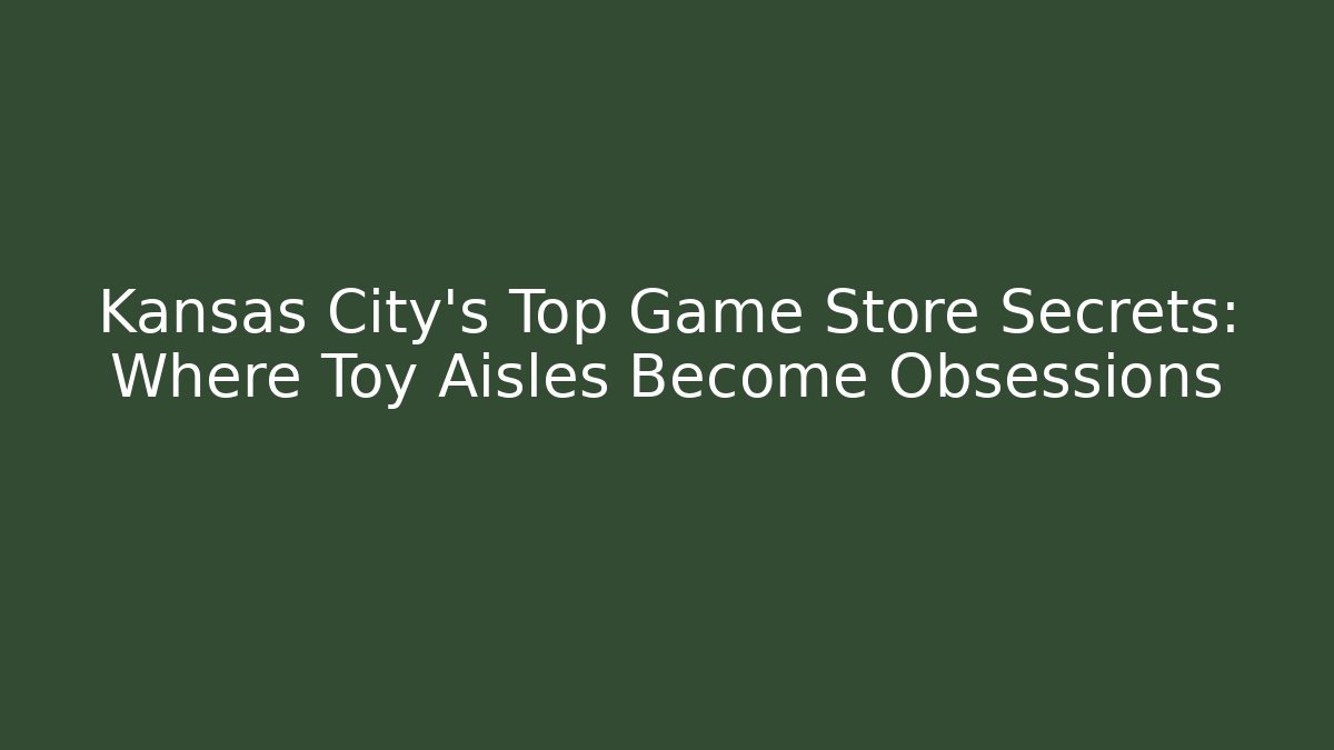 Kansas City's Top Game Store Secrets: Where Toy Aisles Become Obsessions