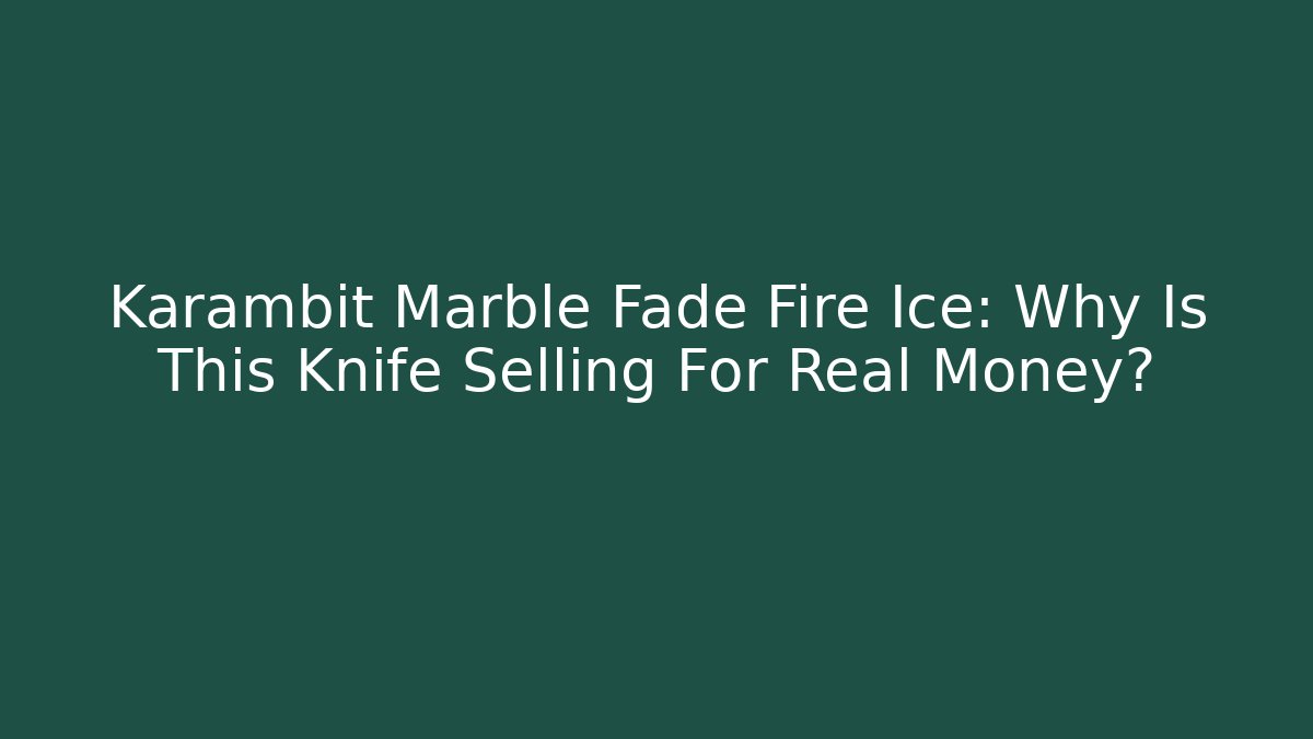 Karambit Marble Fade Fire Ice: Why Is This Knife Selling For Real Money?