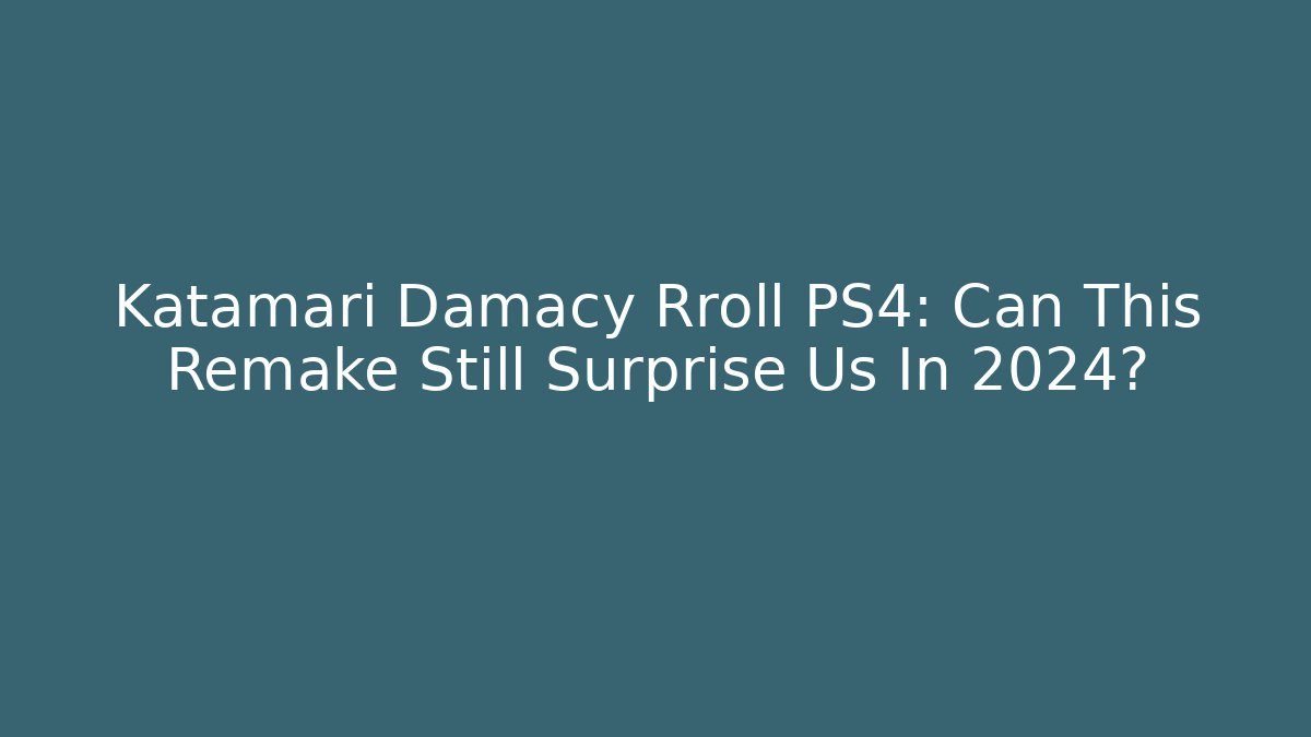 Katamari Damacy Rroll PS4: Can This Remake Still Surprise Us In 2024?