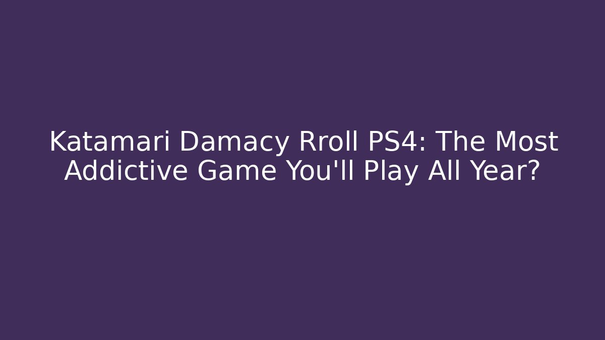 Katamari Damacy Rroll PS4: The Most Addictive Game You'll Play All Year?