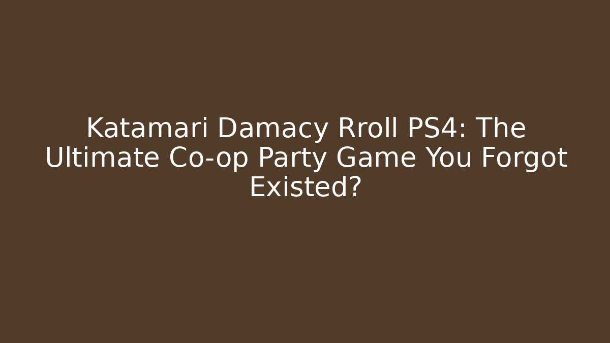 Katamari Damacy Rroll PS4: The Ultimate Co-op Party Game You Forgot Existed?