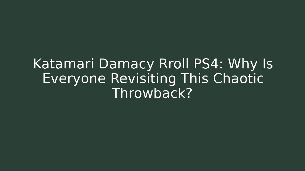 Katamari Damacy Rroll PS4: Why Is Everyone Revisiting This Chaotic Throwback?