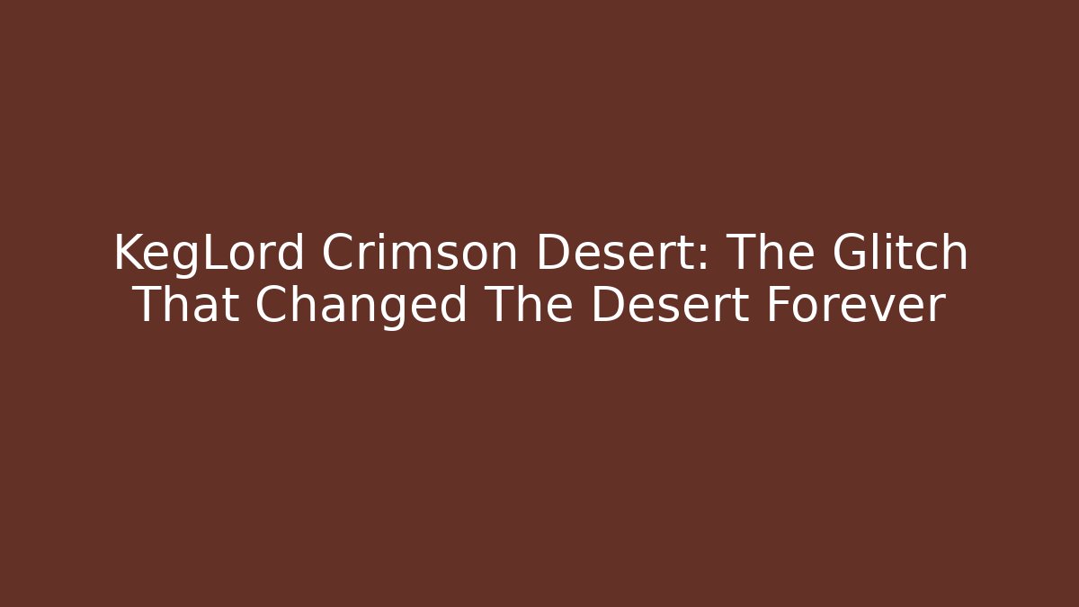 KegLord Crimson Desert: The Glitch That Changed The Desert Forever