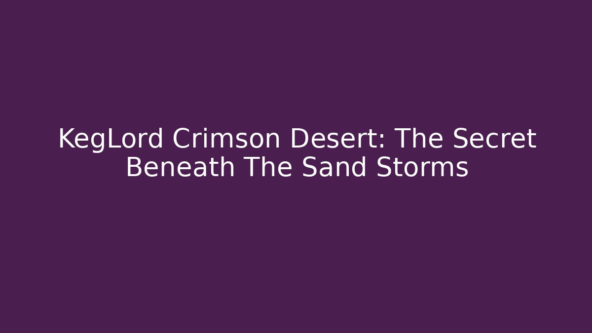KegLord Crimson Desert: The Secret Beneath The Sand Storms