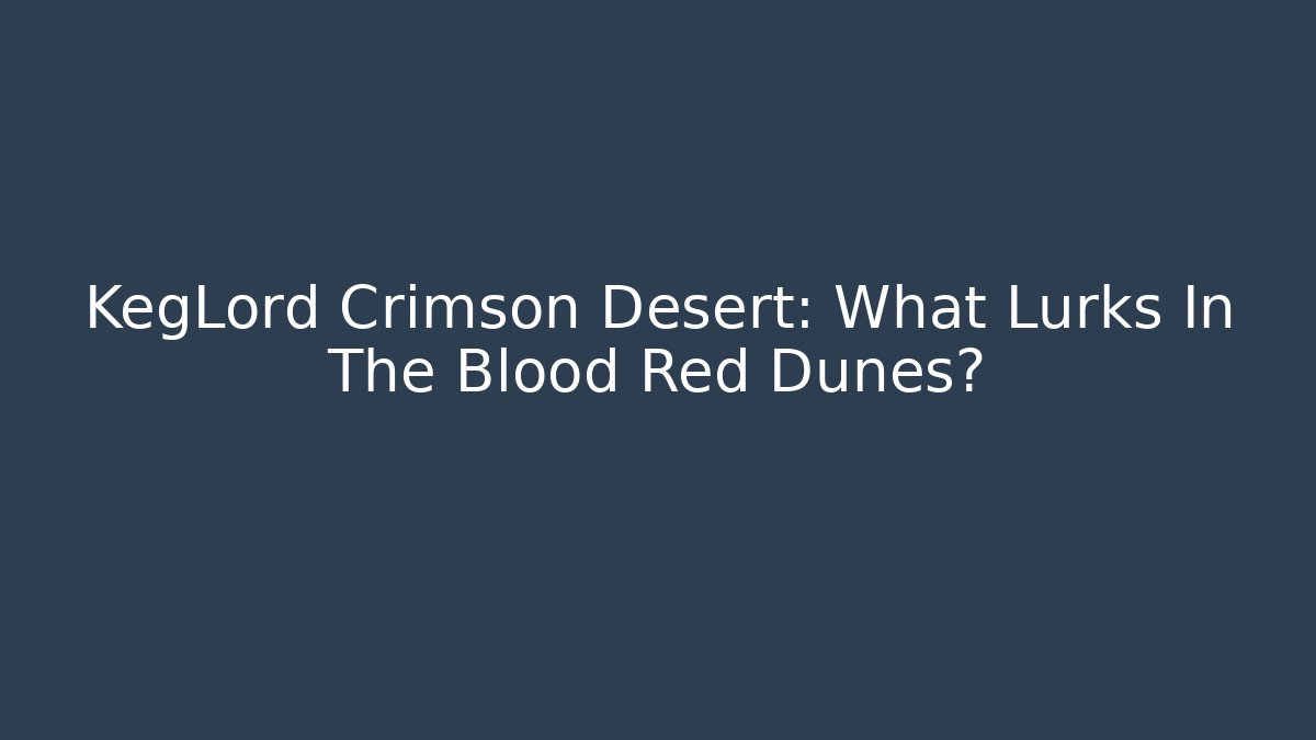 KegLord Crimson Desert: What Lurks In The Blood Red Dunes?