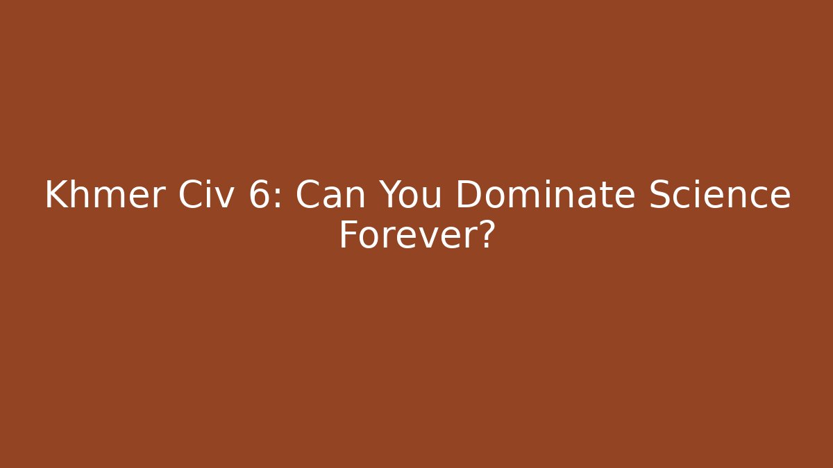 Khmer Civ 6: Can You Dominate Science Forever? - Boomer Naturals