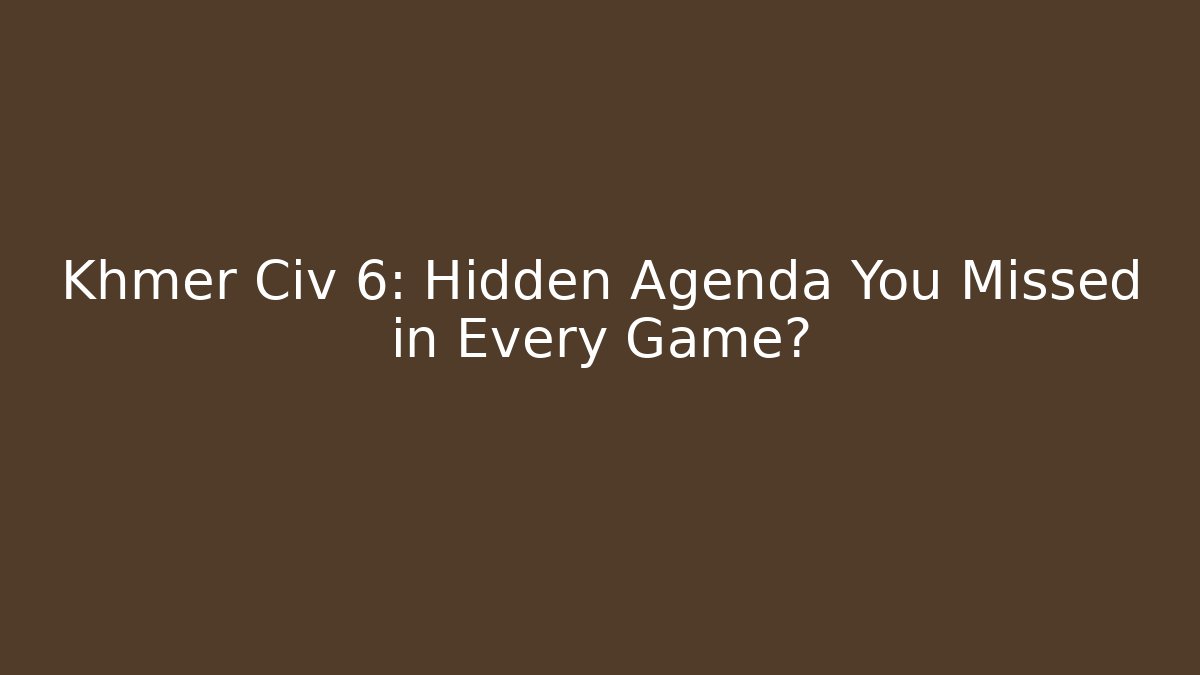 Khmer Civ 6: Hidden Agenda You Missed in Every Game?