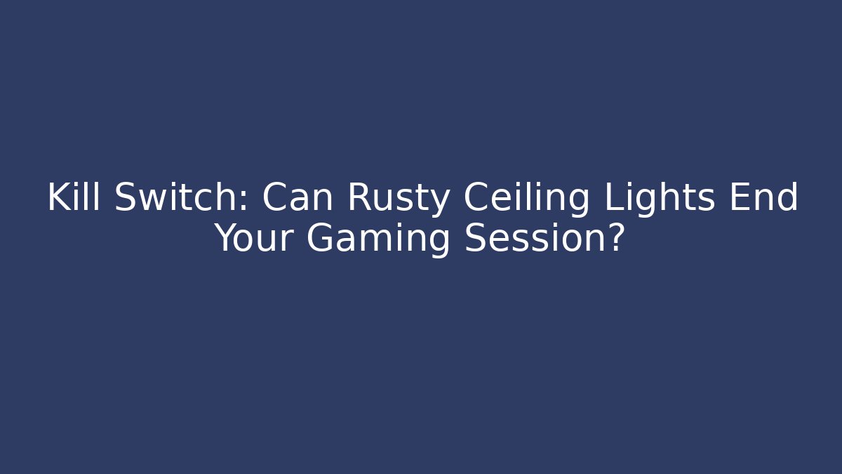 Kill Switch: Can Rusty Ceiling Lights End Your Gaming Session?