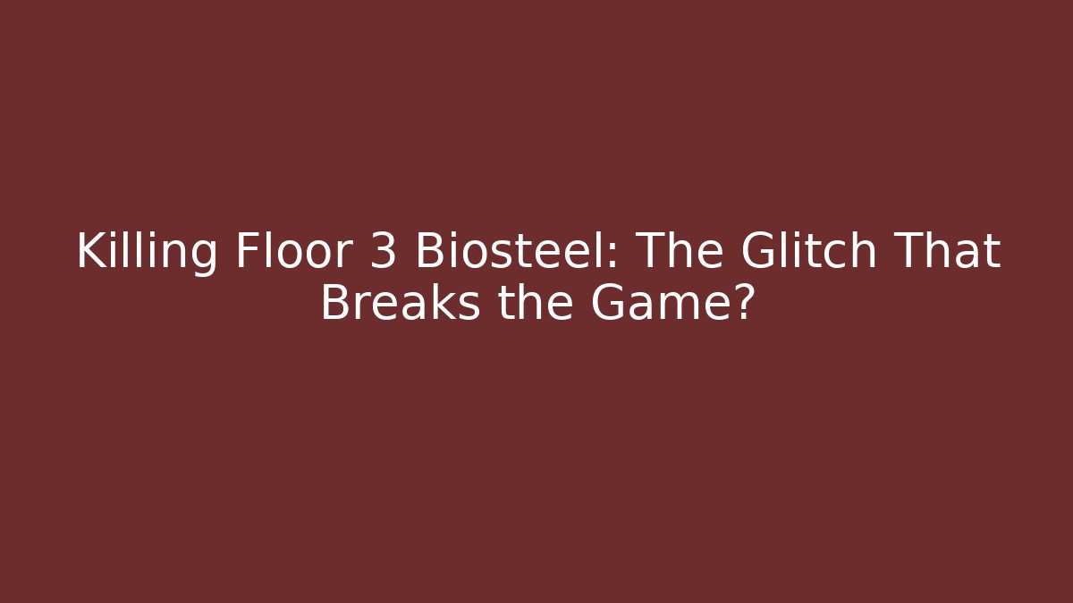 Killing Floor 3 Biosteel: The Glitch That Breaks the Game?