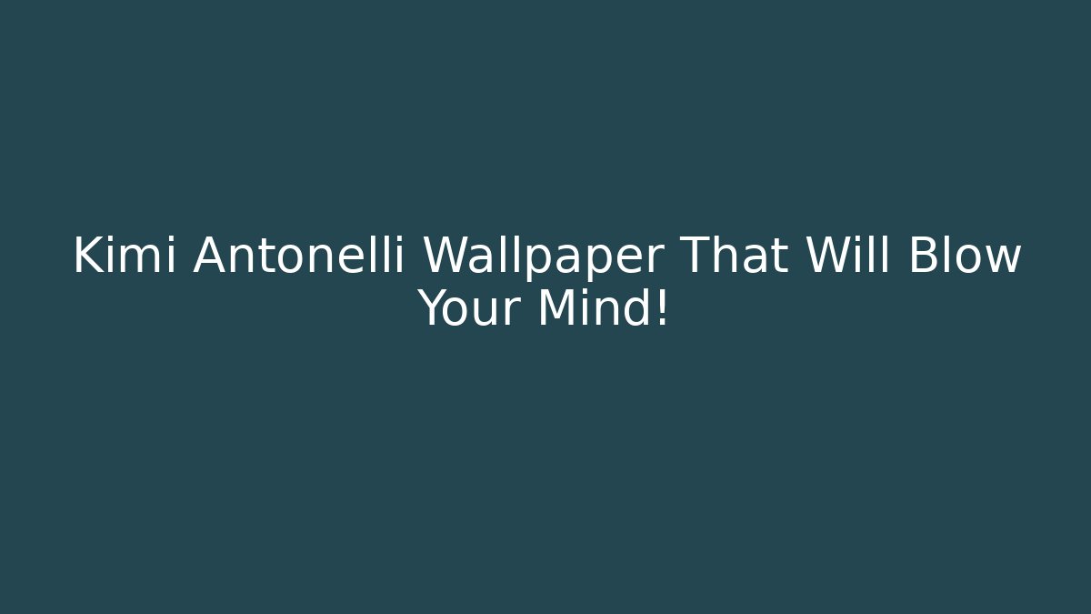Kimi Antonelli Wallpaper That Will Blow Your Mind!