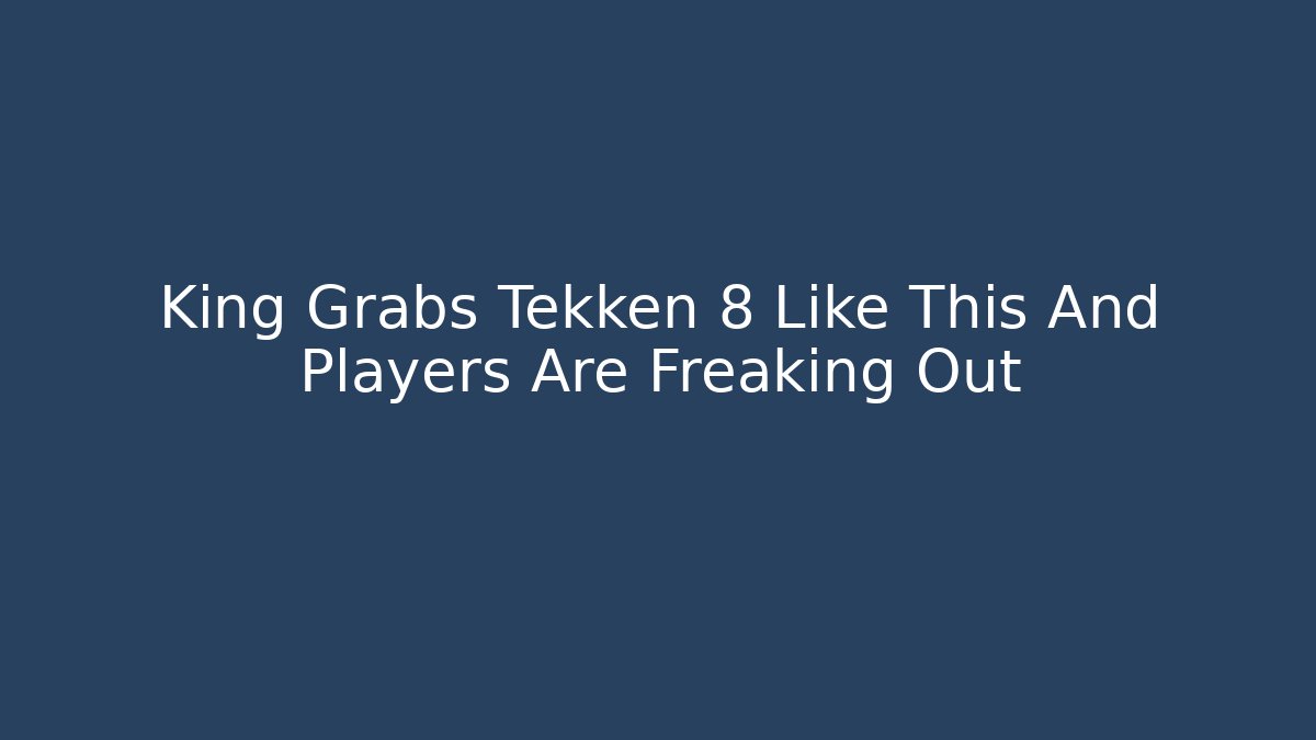King Grabs Tekken 8 Like This And Players Are Freaking Out