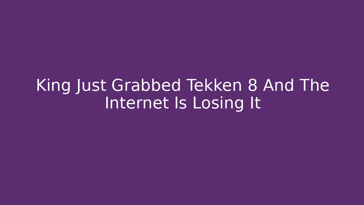 King Just Grabbed Tekken 8 And The Internet Is Losing It