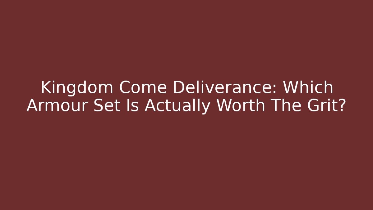 Kingdom Come Deliverance: Which Armour Set Is Actually Worth The Grit?