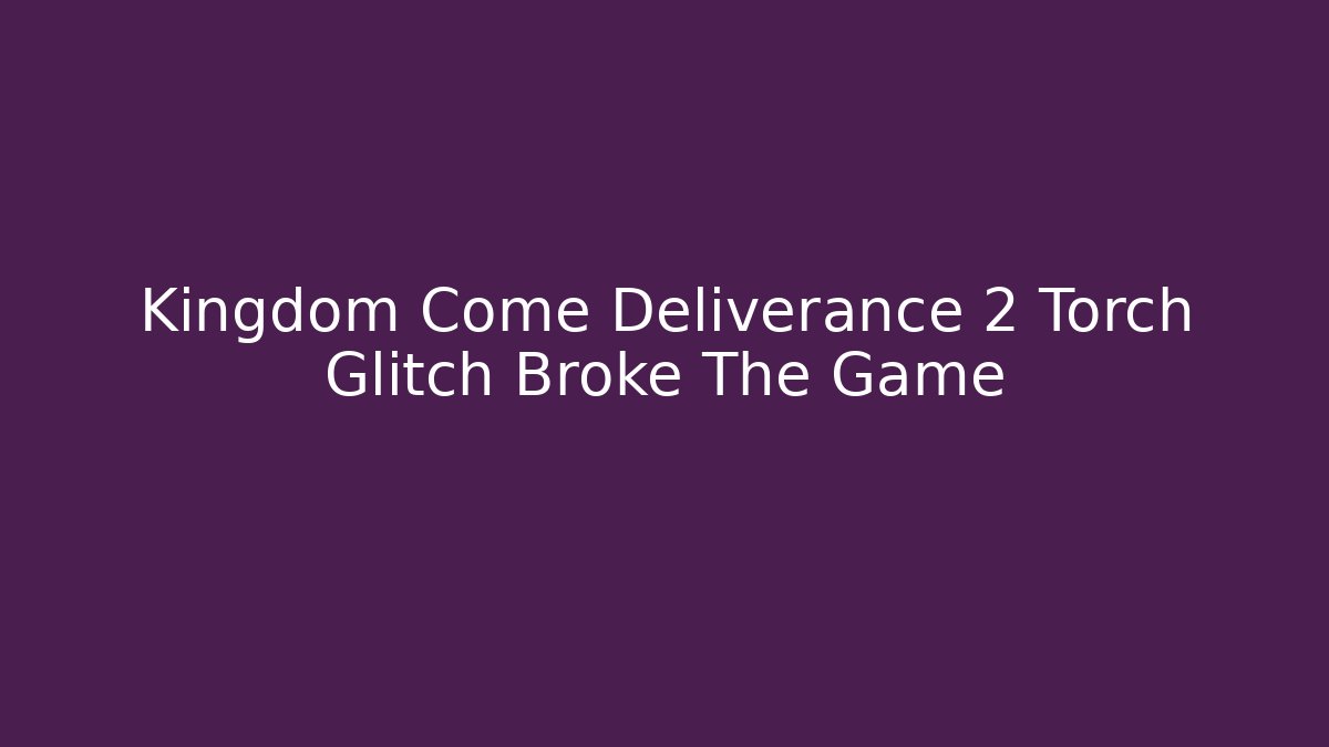 Kingdom Come Deliverance 2 Torch Glitch Broke The Game