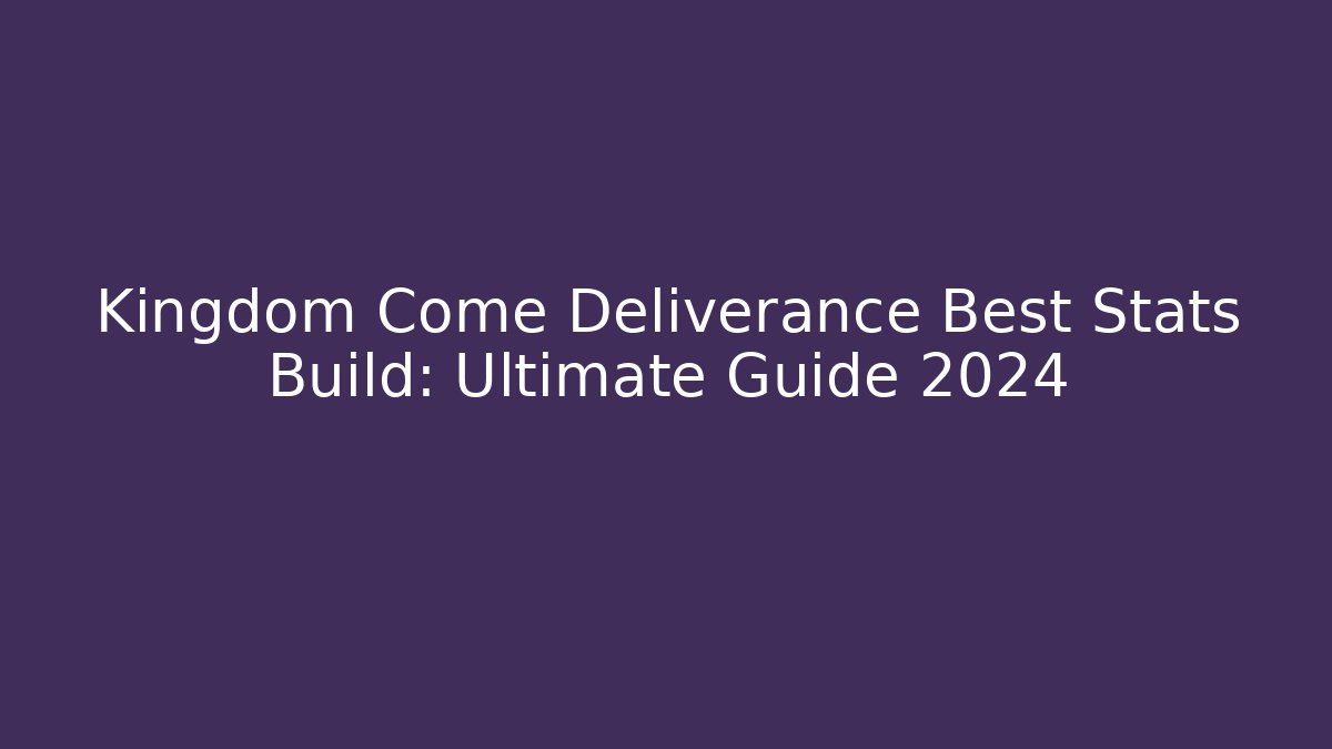 Kingdom Come Deliverance Best Stats Build: Ultimate Guide 2024