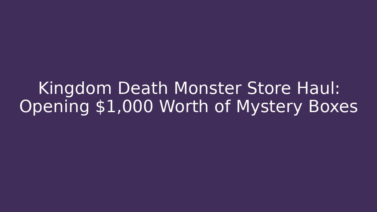 Kingdom Death Monster Store Haul: Opening $1,000 Worth of Mystery Boxes
