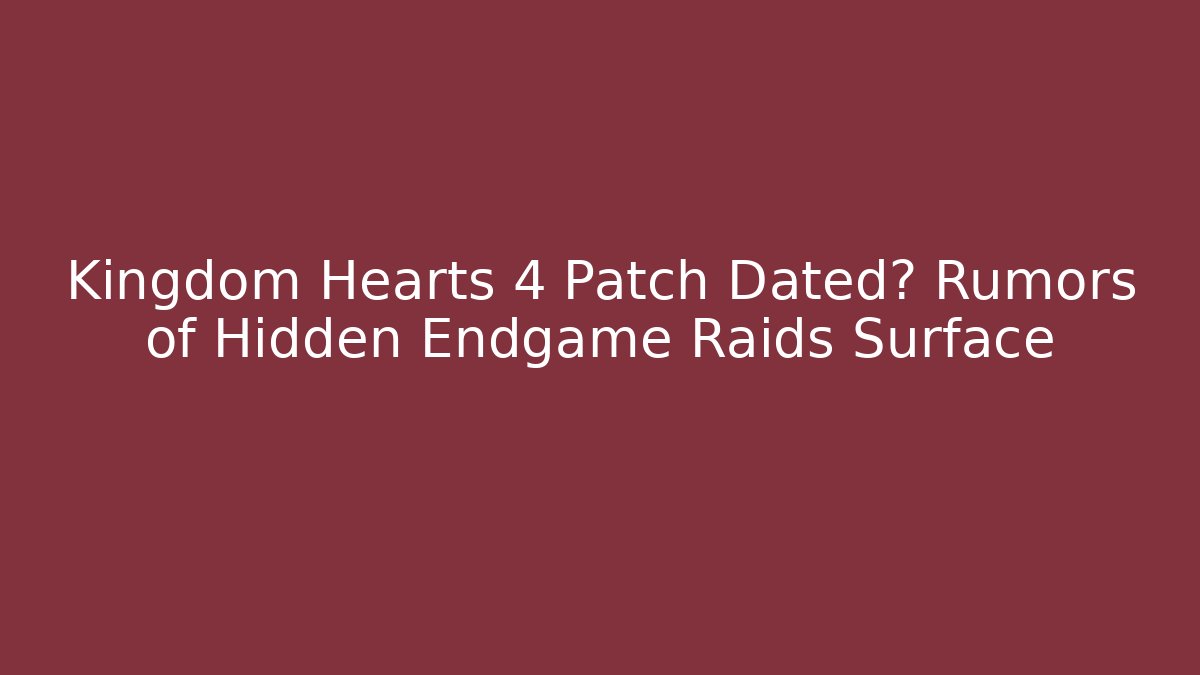 Kingdom Hearts 4 Patch Dated? Rumors of Hidden Endgame Raids Surface