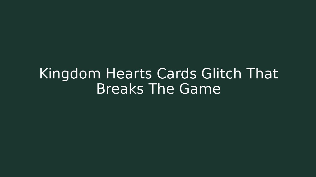 Kingdom Hearts Cards Glitch That Breaks The Game