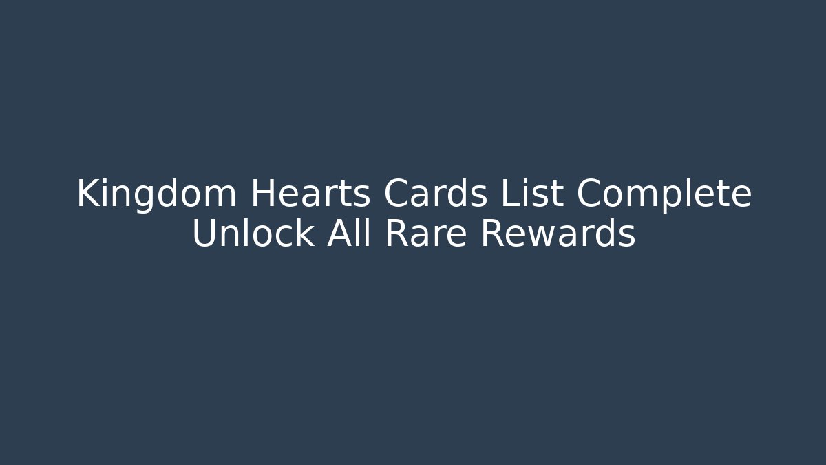Kingdom Hearts Cards List Complete Unlock All Rare Rewards