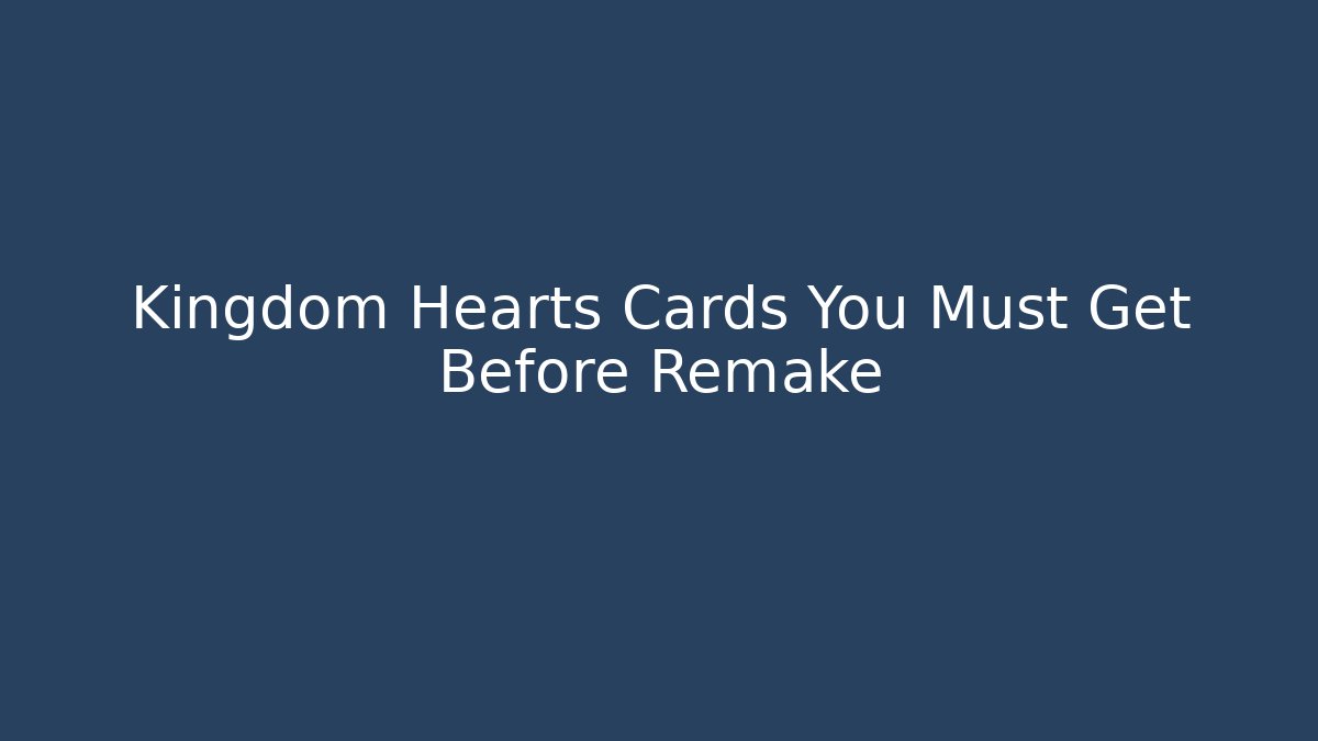 Kingdom Hearts Cards You Must Get Before Remake