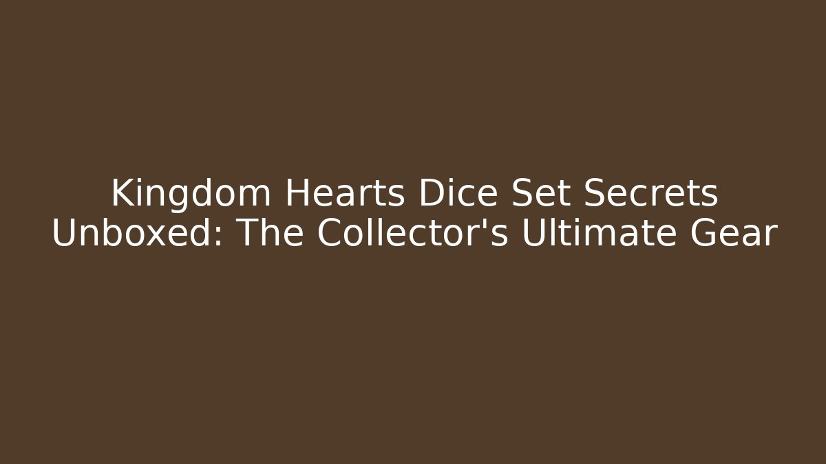 Kingdom Hearts Dice Set Secrets Unboxed: The Collector’s Ultimate Gear
