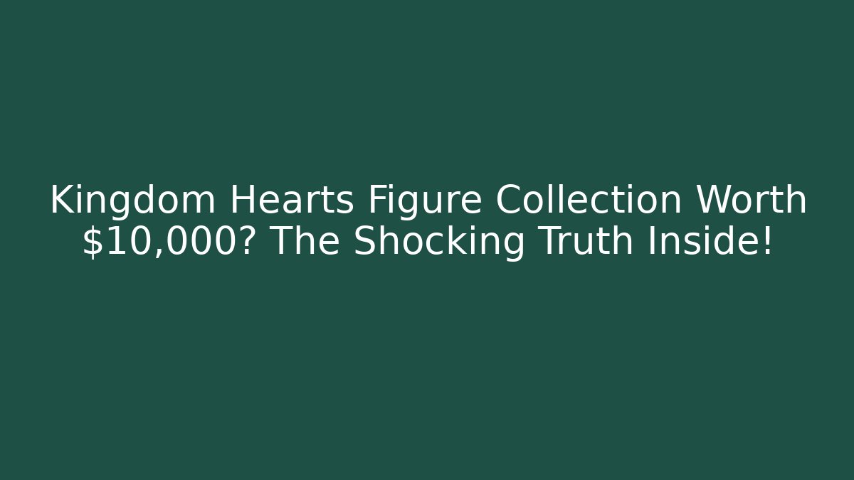 Kingdom Hearts Figure Collection Worth $10,000? The Shocking Truth Inside!