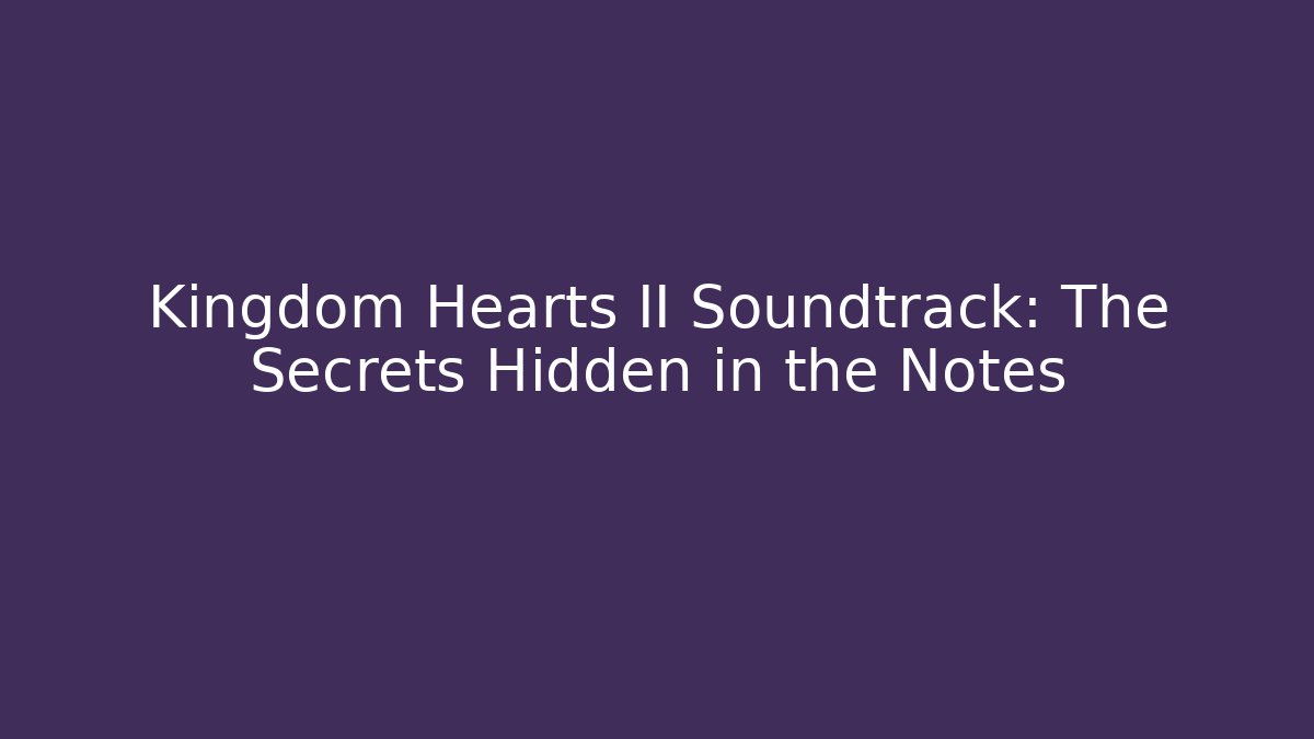 Kingdom Hearts II Soundtrack: The Secrets Hidden in the Notes