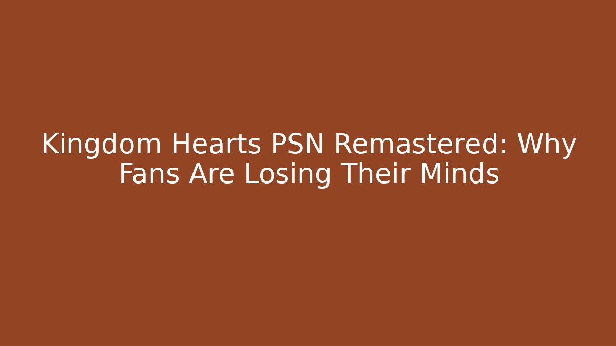 Kingdom Hearts PSN Remastered: Why Fans Are Losing Their Minds