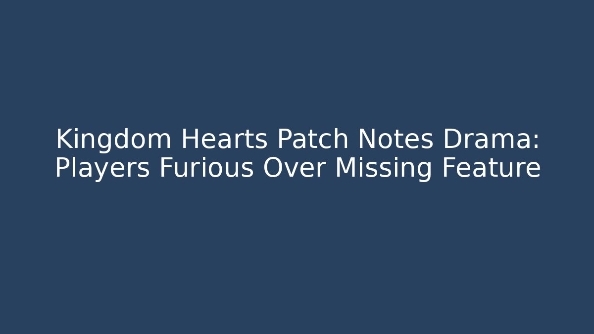 Kingdom Hearts Patch Notes Drama: Players Furious Over Missing Feature - Boomer Naturals