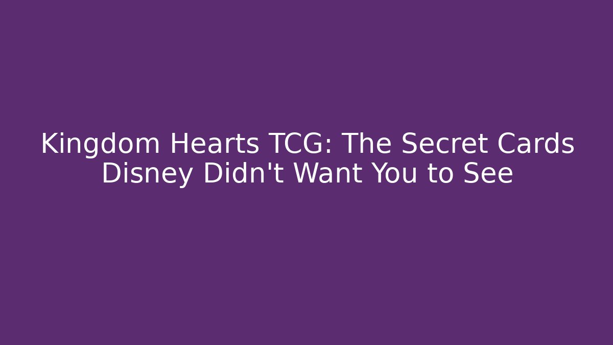 Kingdom Hearts TCG: The Secret Cards Disney Didn't Want You to See
