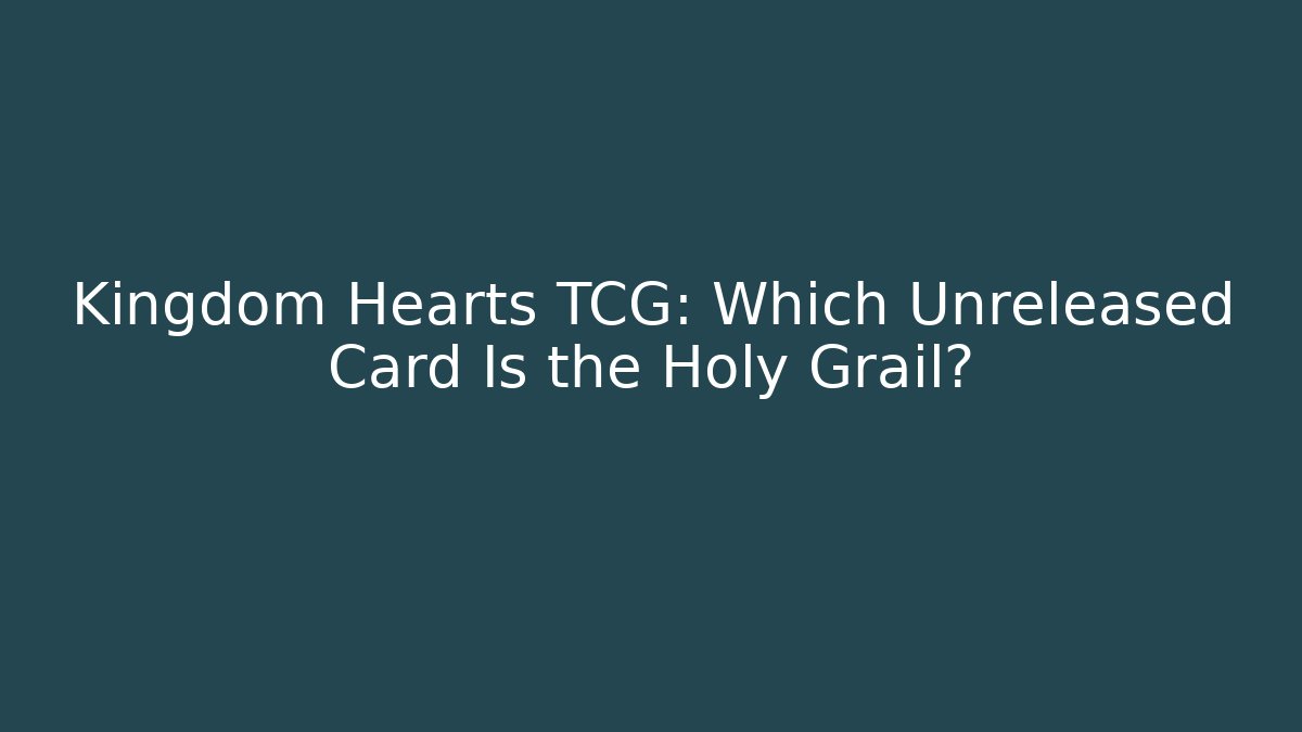 Kingdom Hearts TCG: Which Unreleased Card Is the Holy Grail?