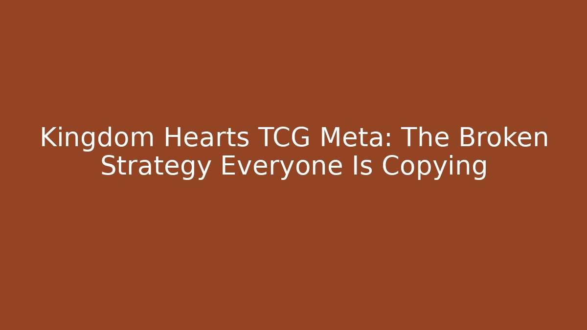 Kingdom Hearts TCG Meta: The Broken Strategy Everyone Is Copying