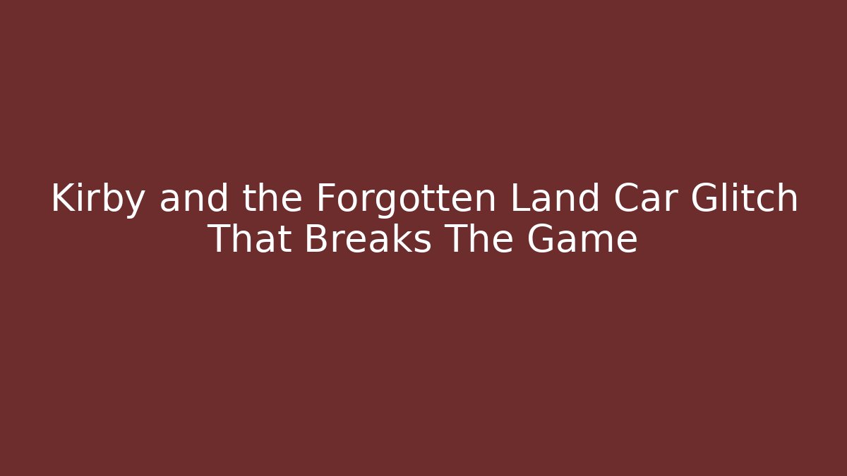 Kirby and the Forgotten Land Car Glitch That Breaks The Game