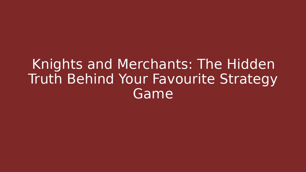 Knights and Merchants: The Hidden Truth Behind Your Favourite Strategy Game