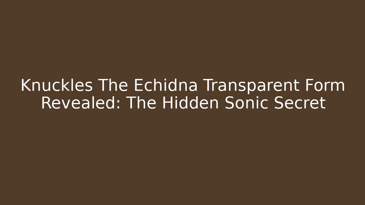 Knuckles The Echidna Transparent Form Revealed: The Hidden Sonic Secret