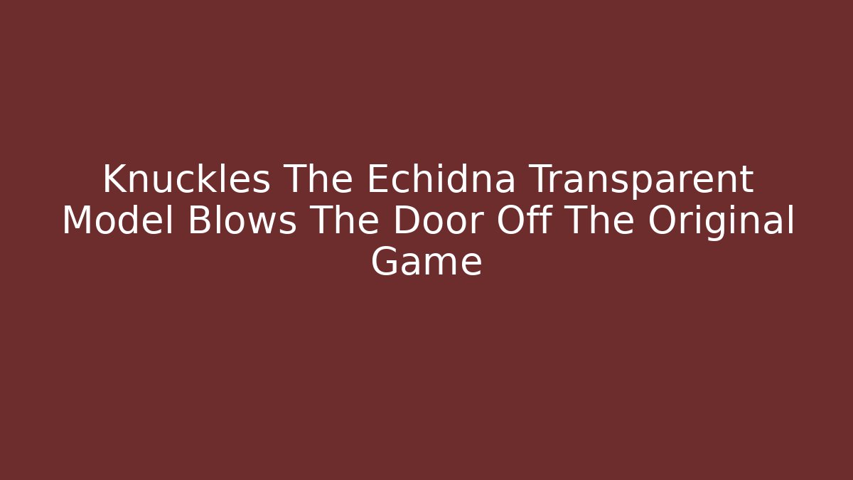 Knuckles The Echidna Transparent Model Blows The Door Off The Original Game