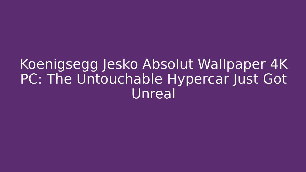Koenigsegg Jesko Absolut Wallpaper 4K PC: The Untouchable Hypercar Just Got Unreal