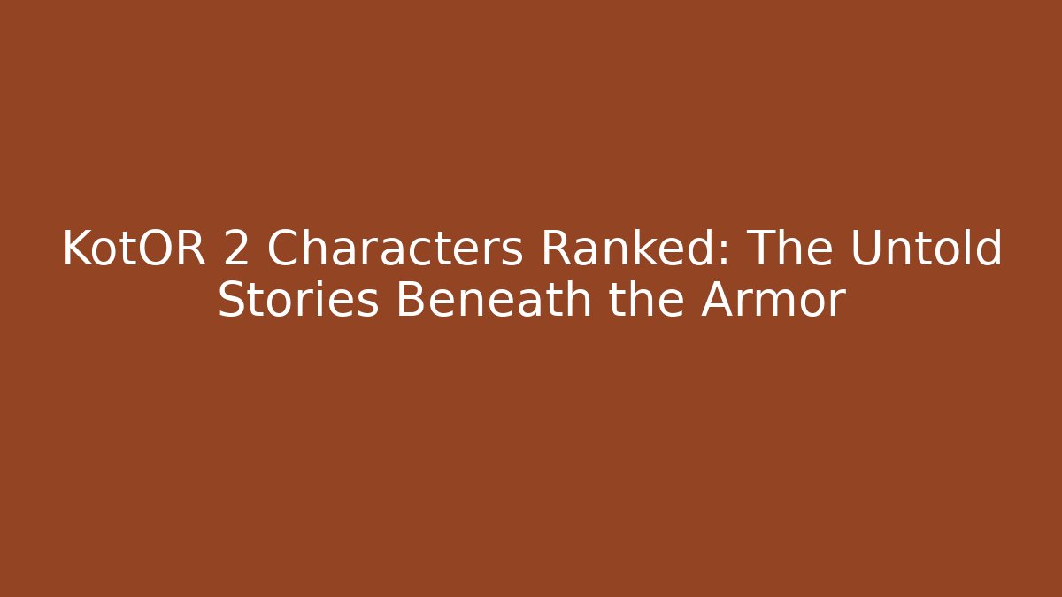 KotOR 2 Characters Ranked: The Untold Stories Beneath the Armor