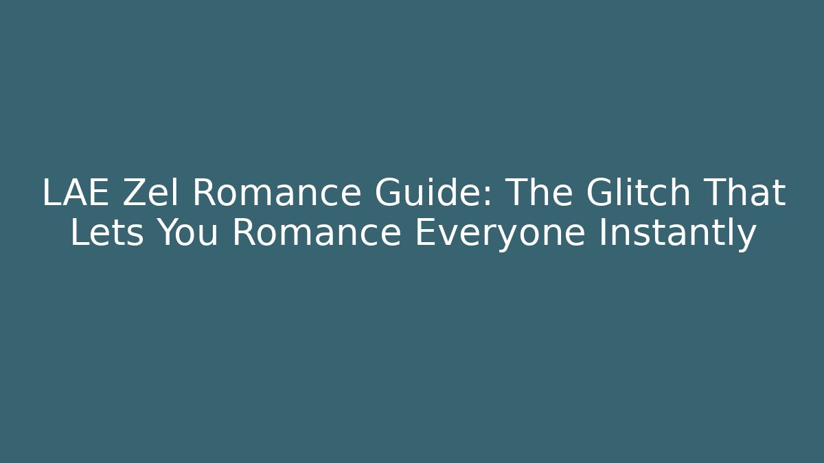 LAE Zel Romance Guide: The Glitch That Lets You Romance Everyone Instantly