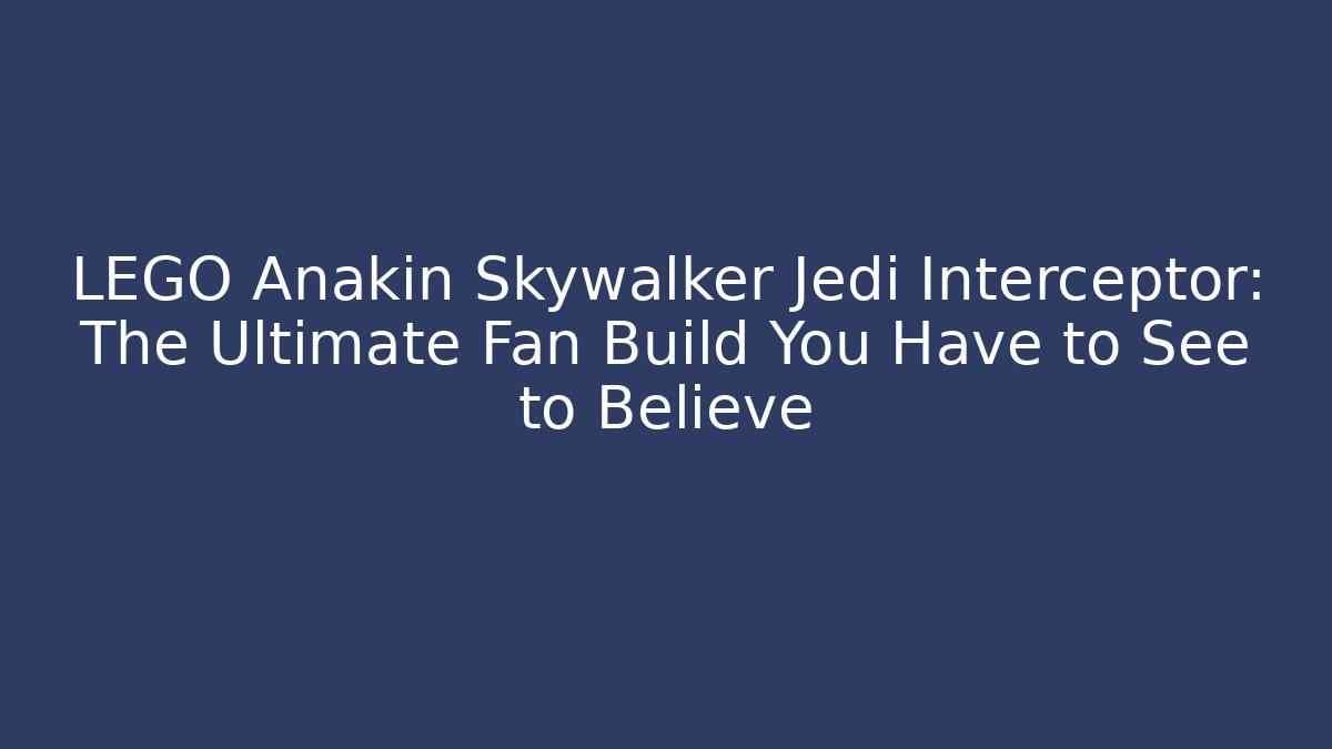 LEGO Anakin Skywalker Jedi Interceptor: The Ultimate Fan Build You Have to See to Believe