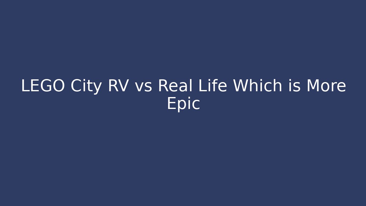 LEGO City RV vs Real Life Which is More Epic