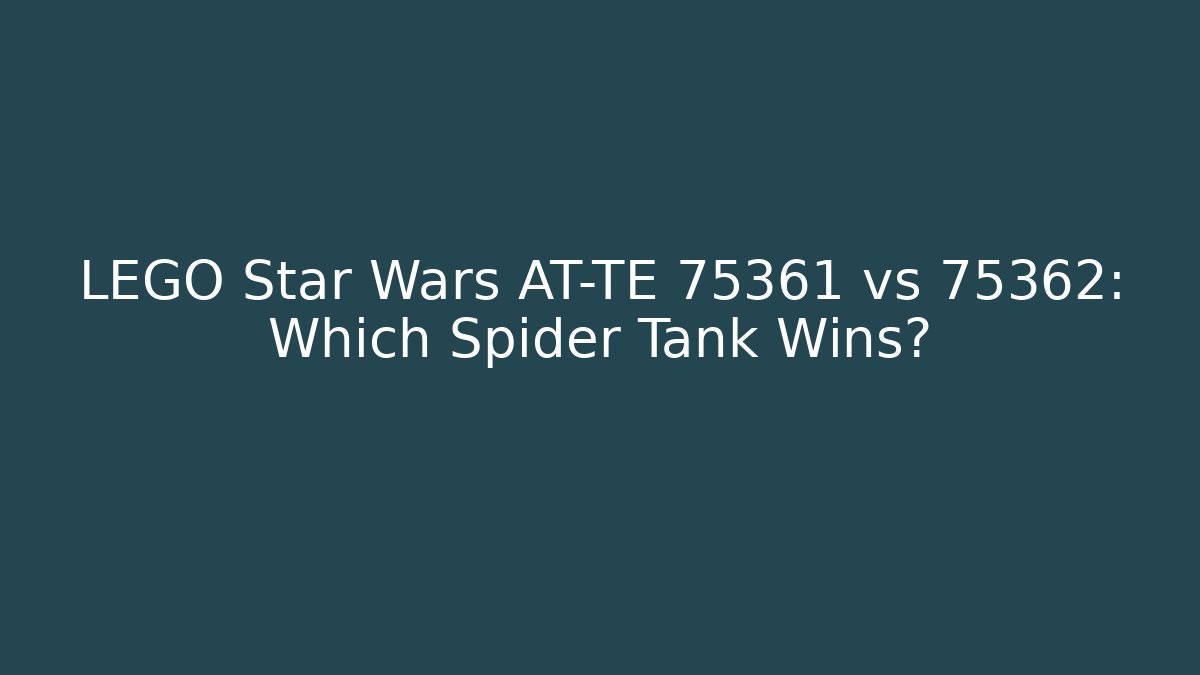 LEGO Star Wars AT-TE 75361 vs 75362: Which Spider Tank Wins?