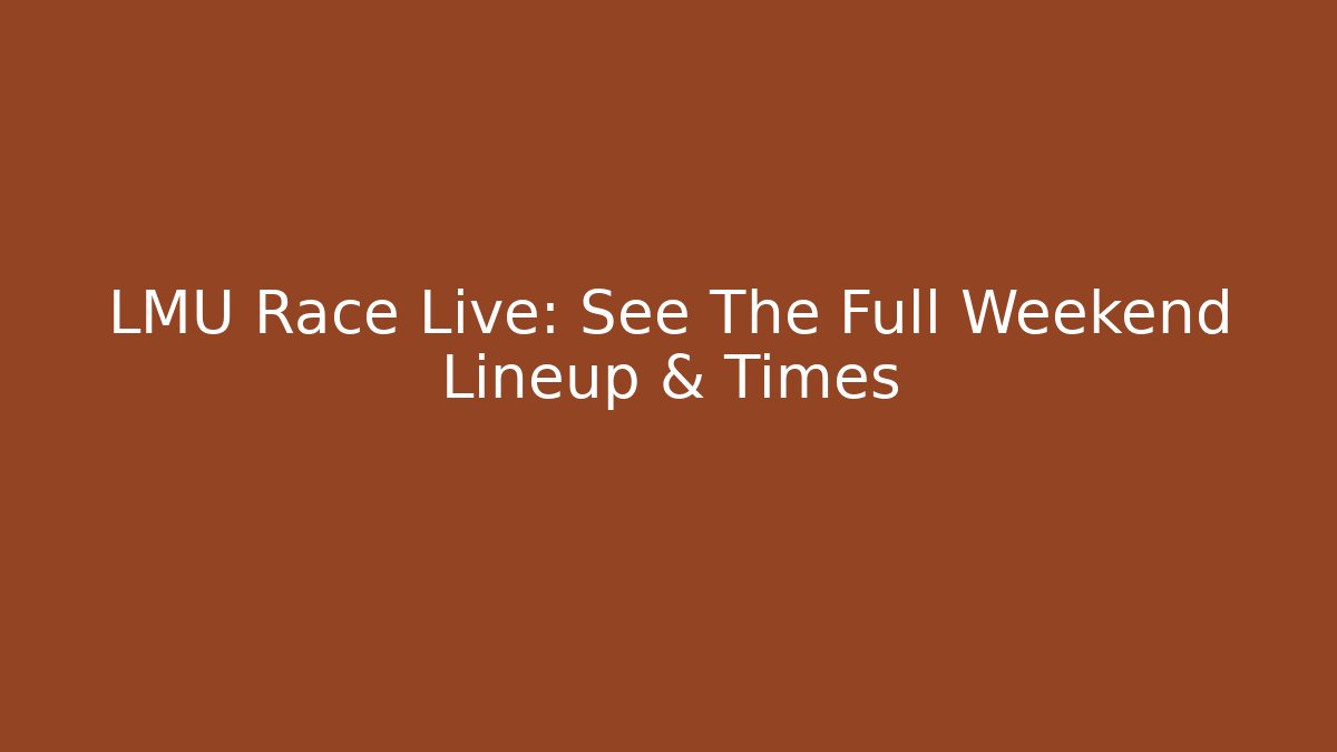 LMU Race Live: See The Full Weekend Lineup & Times
