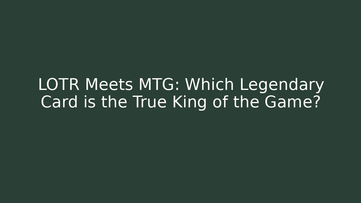 LOTR Meets MTG: Which Legendary Card is the True King of the Game? - Boomer Naturals