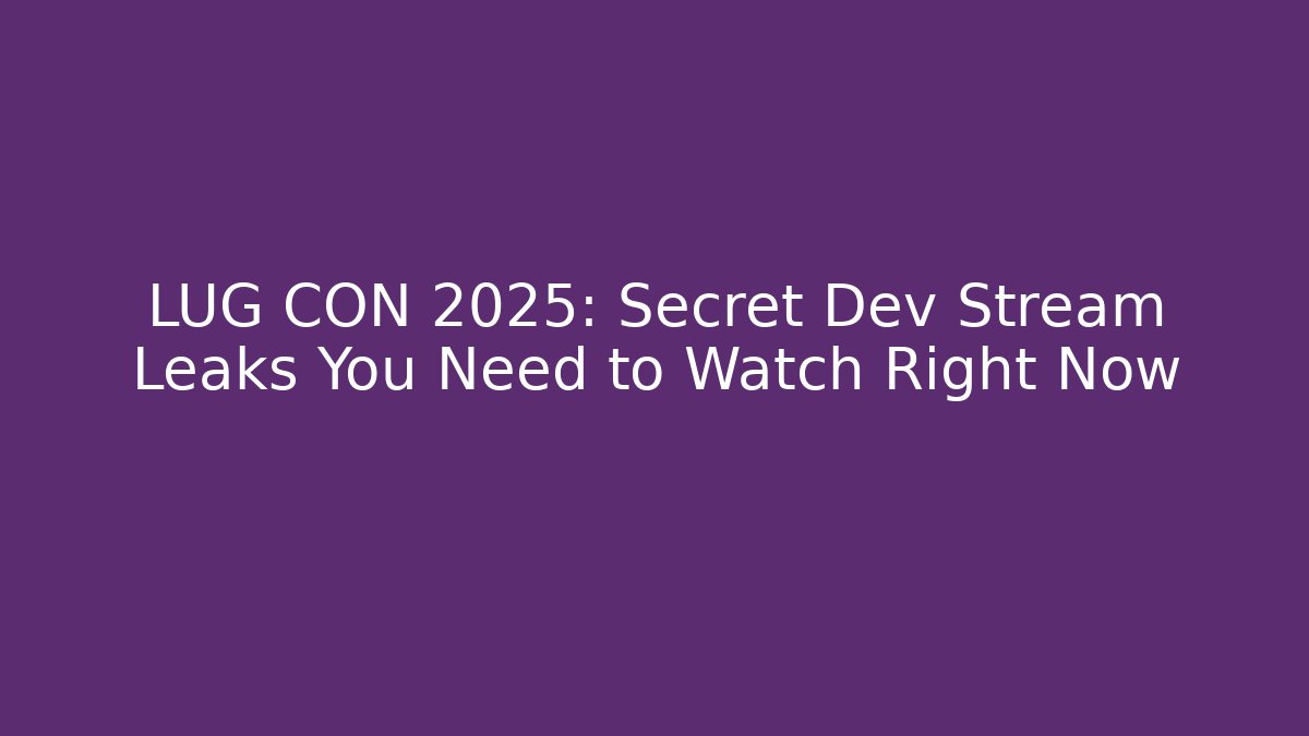 LUG CON 2025: Secret Dev Stream Leaks You Need to Watch Right Now