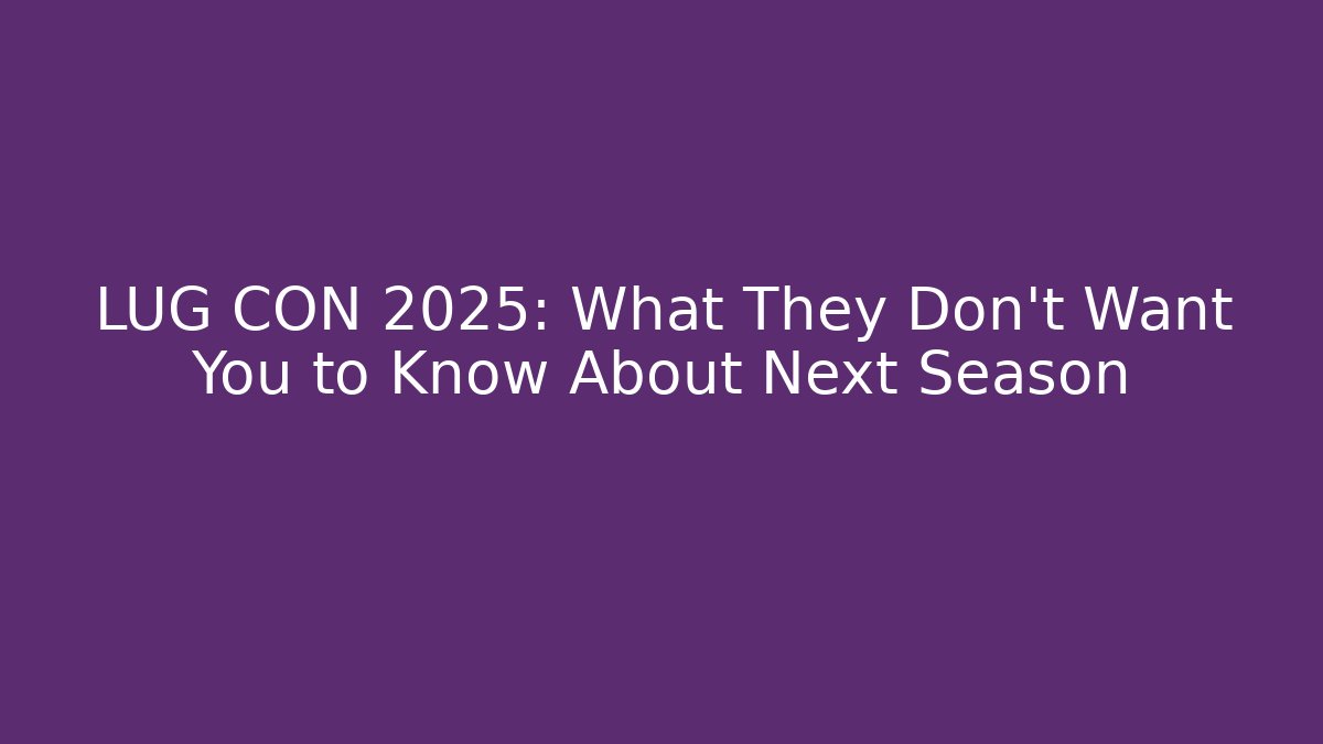 LUG CON 2025: What They Don't Want You to Know About Next Season