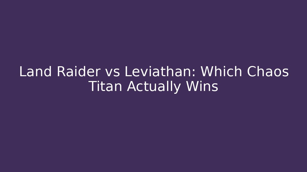 Land Raider vs Leviathan: Which Chaos Titan Actually Wins