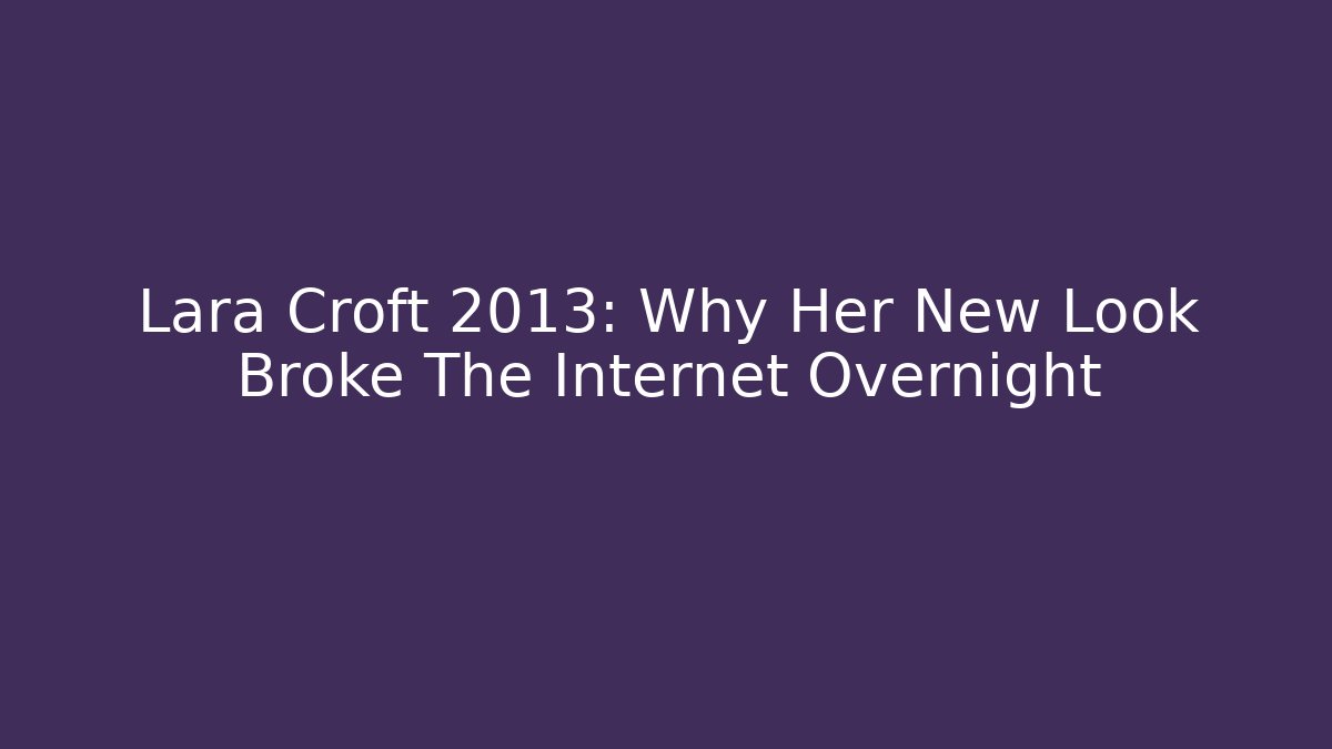 Lara Croft 2013: Why Her New Look Broke The Internet Overnight