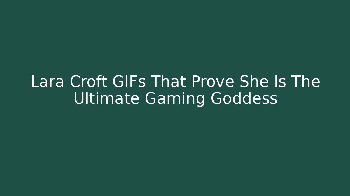 Lara Croft GIFs That Prove She Is The Ultimate Gaming Goddess
