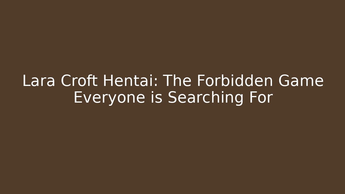 Lara Croft Hentai: The Forbidden Game Everyone is Searching For